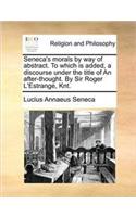 Seneca's Morals by Way of Abstract. to Which Is Added, a Discourse Under the Title of an After-Thought. by Sir Roger L'Estrange, Knt.: (English)