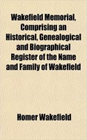 Wakefield Memorial, Comprising an Historical, Genealogical and Biographical Register of the Name and Family of Wakefield: (English)
