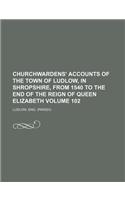 Churchwardens' Accounts of the Town of Ludlow, in Shropshire, from 1540 to the End of the Reign of Queen Elizabeth Volume 102