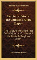 Starry Universe The Christian's Future Empire: The Scriptural Indications That God's Children Are To Inherit All His Illimitable Kingdoms (1909)