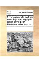 A compassionate address to the high and mighty in behalf of the poor distressed prisoners. ...: (English)