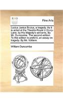 Lucius Junius Brutus, a Tragedy. as It Is Acted at the Theatre-Royal in Drury-Lane, by His Majesty's Servants. by Mr. Duncombe. the Second Edition. to This Edition Is Prefix'd, an Essay on Tragedy. by Mr. Voltaire.: (English)