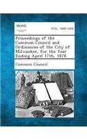 Proceedings of the Common Council and Ordinances of the City of Milwaukee, for the Year Ending April 17th, 1878.: (English)