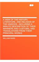 A View of the History, Literature, and Religion of the Hindoos: Including a Minute Description of Their Manners and Customs, and Translations from Their Principal Works