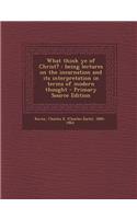 What Think Ye of Christ?: Being Lectures on the Incarnation and Its Interpretation in Terms of Modern Thought