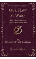 Our Navy at Work: The Yankee Fleet in French Waters as Seen (Classic Reprint)