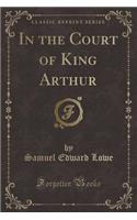 In the Court of King Arthur (Classic Reprint)
