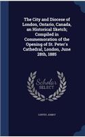 City and Diocese of London, Ontario, Canada, an Historical Sketch; Compiled in Commemoration of the Opening of St. Peter's Cathedral, London, June 28th, 1885