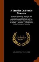 A Treatise On Febrile Diseases: Including Intermitting, Remitting, and Continued Fevers; Eruptive Fevers; Inflammations; Hemorrhagies; and the Profluvia; in Which an Attempt Is Mad