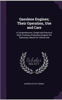 Gasolene Engines; Their Operation, Use and Care: A Comprehensive, Simple and Practical Work Treating of Gasolene Engines for Stationary, Marine Or Vehicle Use