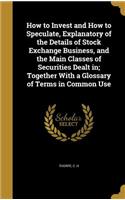 How to Invest and How to Speculate, Explanatory of the Details of Stock Exchange Business, and the Main Classes of Securities Dealt in; Together With a Glossary of Terms in Common Use