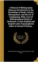 A Manual of Bibliography; Being an Introduction to the Knowledge of Books, Library Management, and the Art of Cataloguing, with a List of Bibliographical Works of Reference, a Latin-English and English-Latin Topographical Index of Ancient Printing.