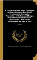 A Voyage to the East Indies; Containing Authentic Accounts of the Mogul Government in General, the Viceroyalties of the Decan and Bengal, with Their Several Subordinate Dependances ... with General Reflections on the Trade of India; Volume 1