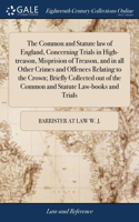 Common and Statute law of England, Concerning Trials in High-treason, Misprision of Treason, and in all Other Crimes and Offences Relating to the Crown; Briefly Collected out of the Common and Statute Law-books and Trials
