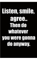 Listen, smile, agree.. Then do whatever you were gonna do anyway.: 6x9 Lined Notebook, Funny Gift For a Friend or a Colleague (Gift For Someone You Love), Birthday Gift