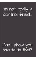 I'm Not Really A Control Freak. Can I Show You How To Do That?: Gag Gift Funny Blank Lined Notebook Journal or Notepad