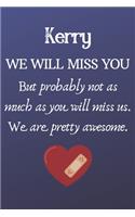 Kerry We Will Miss You But Probably Not as Much As You Will Miss us. We Are Pretty Awesome.: Kerry Funny gift for coworker / colleague that is leaving for a new job. Show them how much you will miss him or her. (6 x 9 - 110 Blank Lined Pages