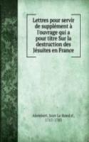 Lettres pour servir de supplement a l'ouvrage qui a pour titre Sur la destruction des Jesuites en France