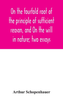 On the fourfold root of the principle of sufficient reason, and On the will in nature; two essays