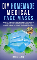 DIY Homemade Medical Face Mask: A Step by Step Guide on How to Make Your Medical Face Mask With Filter Pocket to Protect you Against Disease, Flu, Germs, Viruses and Bacteria