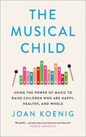 The Musical Child: Using the Power of Music to Raise Children Who are Happy, Healthy, and Whole