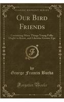 Our Bird Friends: Containing Many Things Young Folks Ought to Know, and Likewise Grown-Ups (Classic Reprint)