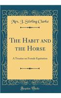 The Habit and the Horse: A Treatise on Female Equitation (Classic Reprint)
