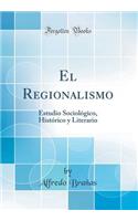El Regionalismo: Estudio Sociolï¿½gico, Histï¿½rico y Literario (Classic Reprint)