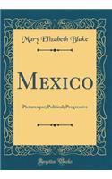 Mexico: Picturesque; Political; Progressive (Classic Reprint): Picturesque; Political; Progressive (Classic Reprint)