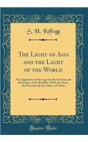 The Light of Asia and the Light of the World: A Comparison of the Legend, the Doctrine,& the Ethics of the Buddha, with the Story, the Doctrine,& the Ethics of Christ (Classic Reprint)