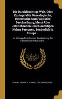 Die Durchläuchtige Welt, Oder Kurtzgefaßte Genealogische, Historische Und Politische Beschreibung, Meist Aller Jetztlebenden Durchläuchtigen Hohen Personen, Sonderlich In Europa ...