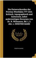 Die Kaiserurkunden der Provinz Westfalen 777-1313. kritisch, topographisch und historisch, nebst anderweitigen Excursen von Dr. R. Wilmanns, Bd. 1, 2. Abt. 1. ZWEITER BAND