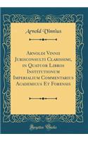 Arnoldi Vinnii Jurisconsulti Clarissimi, in Quatuor Libros Institutionum Imperialium Commentarius Academicus Et Forensis (Classic Reprint)