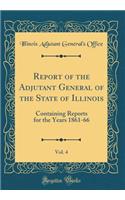Report of the Adjutant General of the State of Illinois, Vol. 4: Containing Reports for the Years 1861-66 (Classic Reprint)