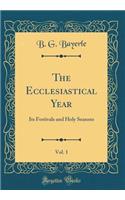The Ecclesiastical Year, Vol. 1: Its Festivals and Holy Seasons (Classic Reprint)