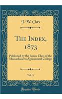 The Index, 1873, Vol. 5: Published by the Junior Class of the Massachusetts Agricultural College (Classic Reprint)