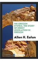 The Oregon System, the Story of Direct Legislation in Oregon; Apresentation of the Methods and Results of the Initiative and Referendum, and Recall, in Oregon, with Studies of the Measures Accepted or Rejected, and Special Chapters on the Direct Pr
