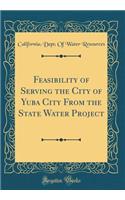 Feasibility of Serving the City of Yuba City From the State Water Project (Classic Reprint)