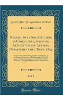 Recueil de la Sociï¿½tï¿½ Libre d'Agriculture, Sciences, Arts Et Belles-Lettres, Departement de l'Eure, 1834, Vol. 5: Faisant Suite Au Journal d'Agriculture, de Mï¿½decine Et Des Sciences Accessoires, Publiï¿½ Jusqu'a La Fin de 1829, Par Les Sociï¿