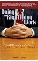 Doing the Right Thing at Work: A Catholic's Guide to Faith, Business and Ethics