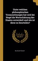 Unter welchen philosophischen Voraussetzungen hat sich bei Hegel die Wertschätzung des Staates entwickelt und wie ist diese zu beurteilen?
