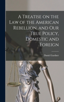 Treatise on the Law of the American Rebellion, and Our True Policy, Domestic and Foreign