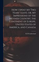 How I Spent My Two Years' Leave, or, My Impressions of the Mother Country, the Continent of Europe, United States of America, and Canada [microform]