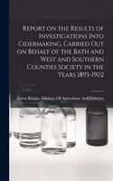 Report on the Results of Investigations Into Cidermaking, Carried out on Behalf of the Bath and West and Southern Counties Society in the Years 1893-1902