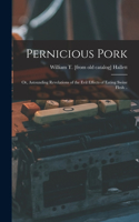 Pernicious Pork; or, Astounding Revelations of the Evil Effects of Eating Swine Flesh ..