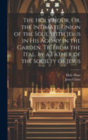 Holy Hour, Or, the Intimate Union of the Soul With Jesus in His Agony in the Garden, Tr. From the Ital. by a Father of the Society of Jesus