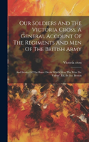 Our Soldiers And The Victoria Cross. A General Account Of The Regiments And Men Of The British Army
