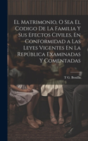 Matrimonio, O Sea El Codigo De La Familia Y Sus Efectos Civiles, En Conformidad a Las Leyes Vigentes En La República Examinadas Y Comentadas