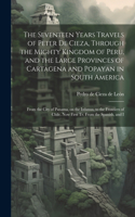 Seventeen Years Travels of Peter de Cieza, Through the Mighty Kingdom of Peru, and the Large Provinces of Cartagena and Popayan in South America: From the City of Panama, on the Isthmus, to the Frontiers of Chile. Now First tr. From the Spanish, and I