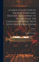 Large Collection of Ancient Jewish and Heathen Testimonies to the Truth of the Christian Religion, With Notes and Observations; Volume 1